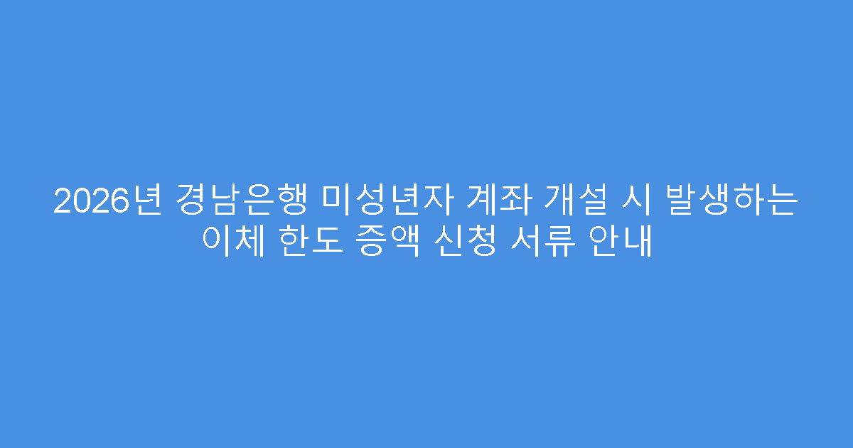 2026년 경남은행 미성년자 계좌 개설 시 발생하는 이체 한도 증액 신청 서류 안내