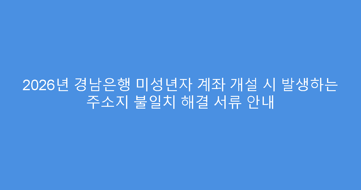 2026년 경남은행 미성년자 계좌 개설 시 발생하는 주소지 불일치 해결 서류 안내
