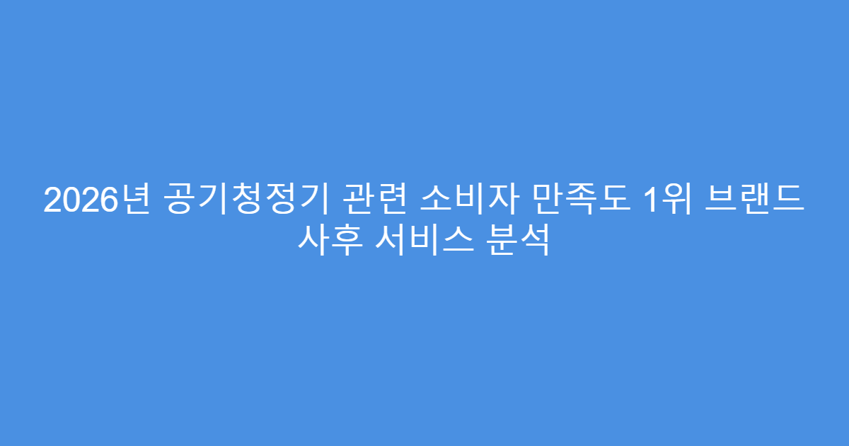 2026년 공기청정기 관련 소비자 만족도 1위 브랜드 사후 서비스 분석