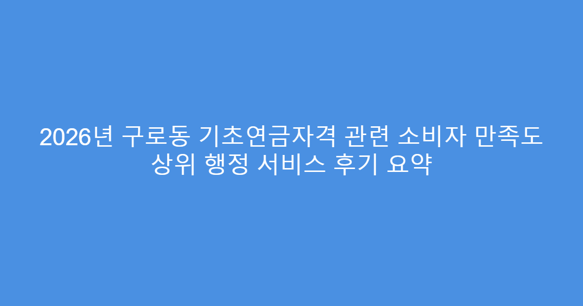 2026년 구로동 기초연금자격 관련 소비자 만족도 상위 행정 서비스 후기 요약