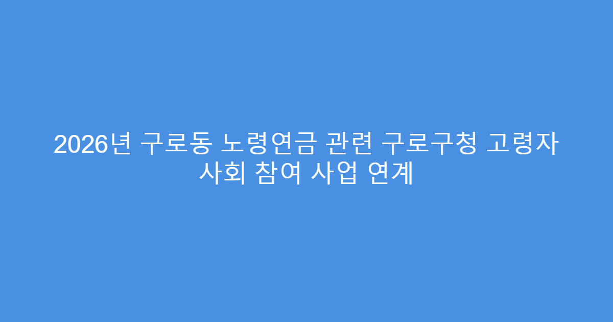2026년 구로동 노령연금 관련 구로구청 고령자 사회 참여 사업 연계