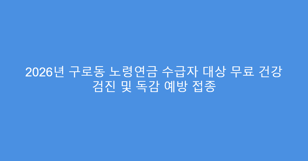 2026년 구로동 노령연금 수급자 대상 무료 건강 검진 및 독감 예방 접종