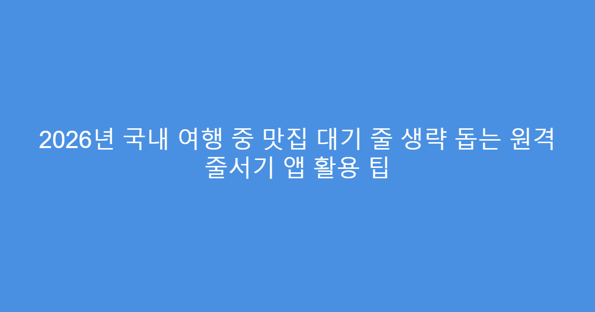 2026년 국내 여행 중 맛집 대기 줄 생략 돕는 원격 줄서기 앱 활용 팁