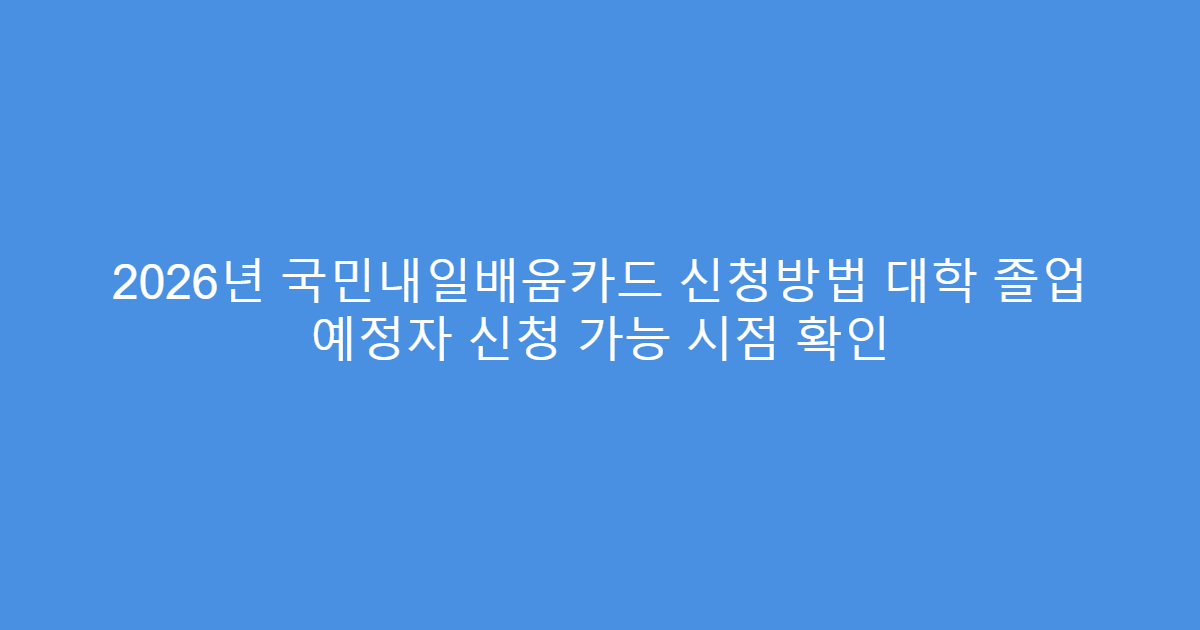 2026년 국민내일배움카드 신청방법 대학 졸업 예정자 신청 가능 시점 확인