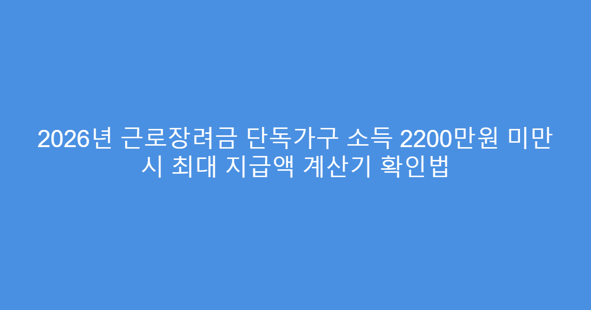 2026년 근로장려금 단독가구 소득 2200만원 미만 시 최대 지급액 계산기 확인법