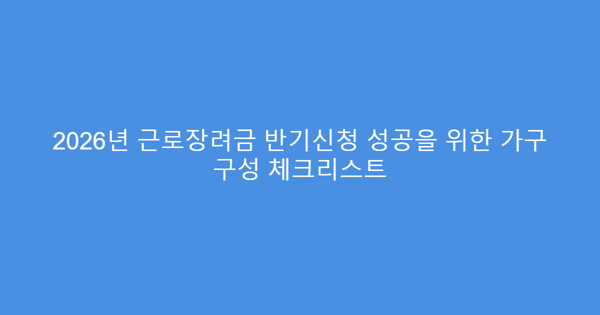 2026년 근로장려금 반기신청 성공을 위한 가구 구성 체크리스트