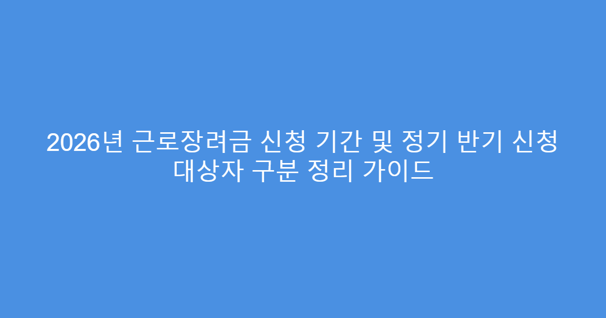 2026년 근로장려금 신청 기간 및 정기 반기 신청 대상자 구분 정리 가이드