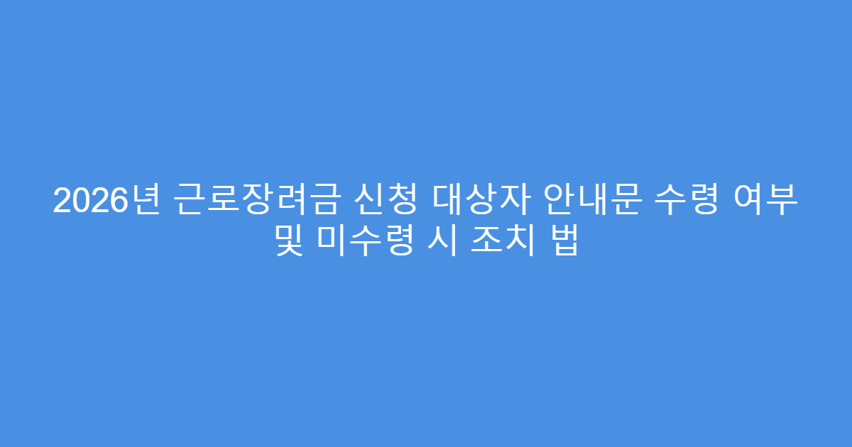 2026년 근로장려금 신청 대상자 안내문 수령 여부 및 미수령 시 조치 법