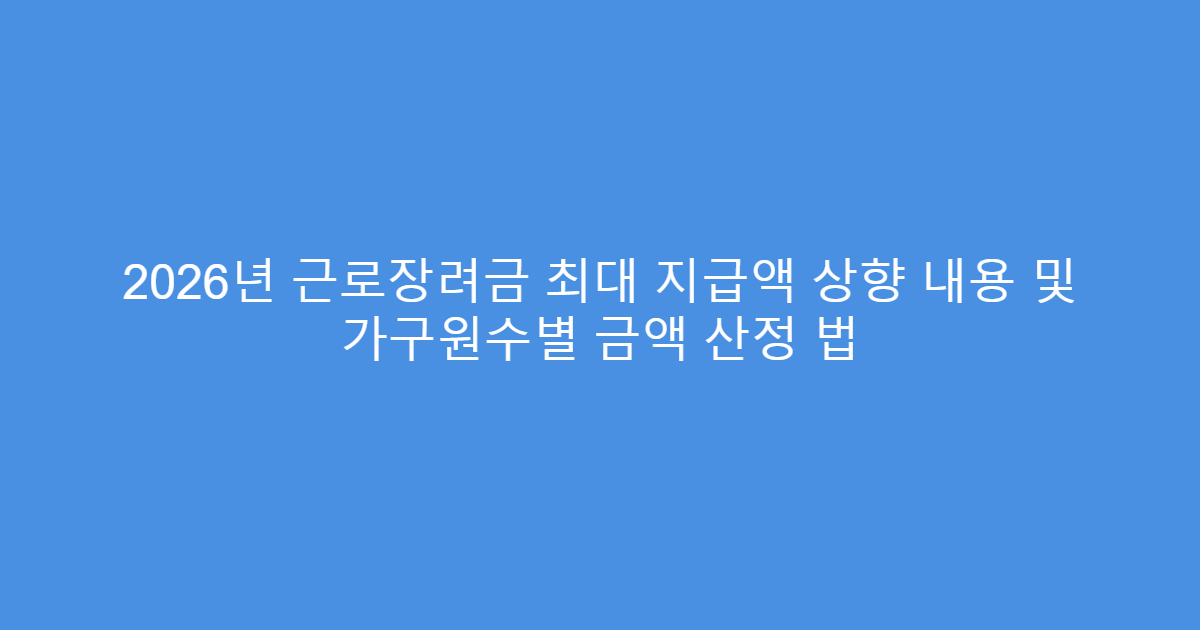 2026년 근로장려금 최대 지급액 상향 내용 및 가구원수별 금액 산정 법