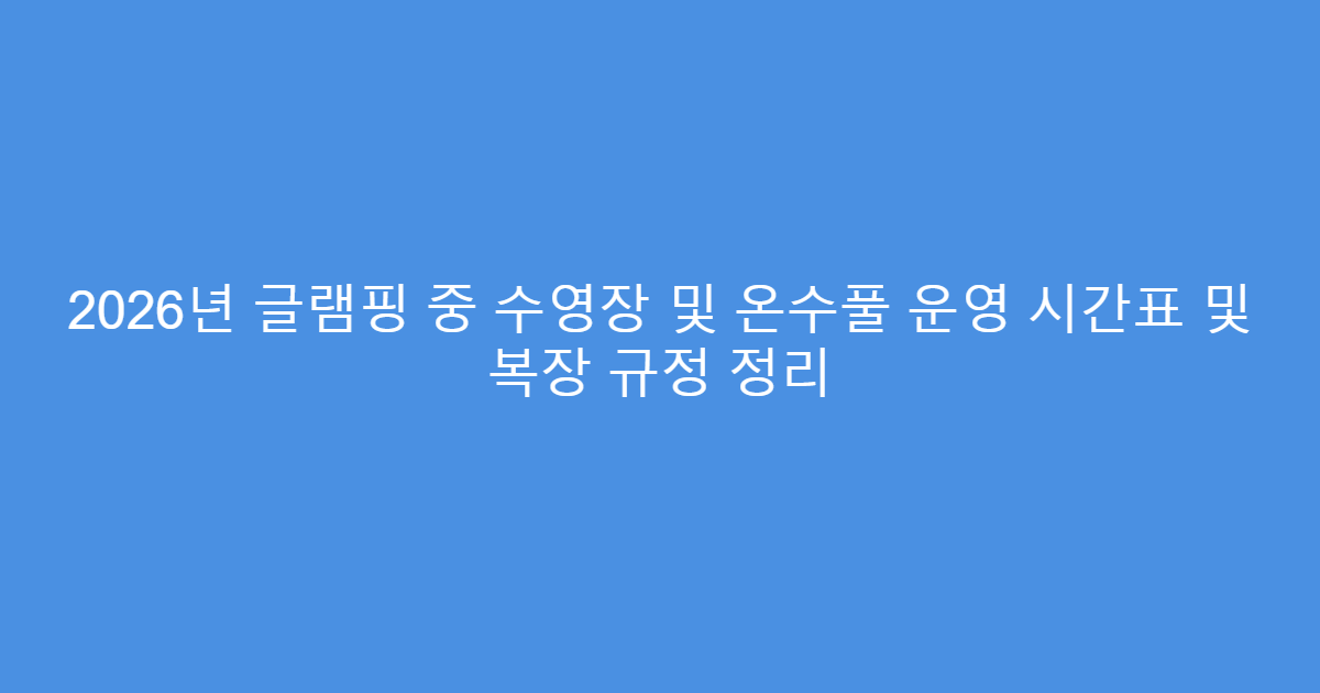 2026년 글램핑 중 수영장 및 온수풀 운영 시간표 및 복장 규정 정리