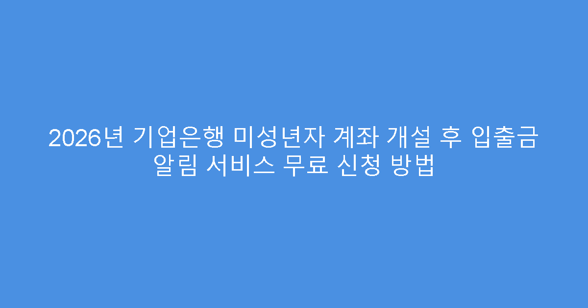 2026년 기업은행 미성년자 계좌 개설 후 입출금 알림 서비스 무료 신청 방법