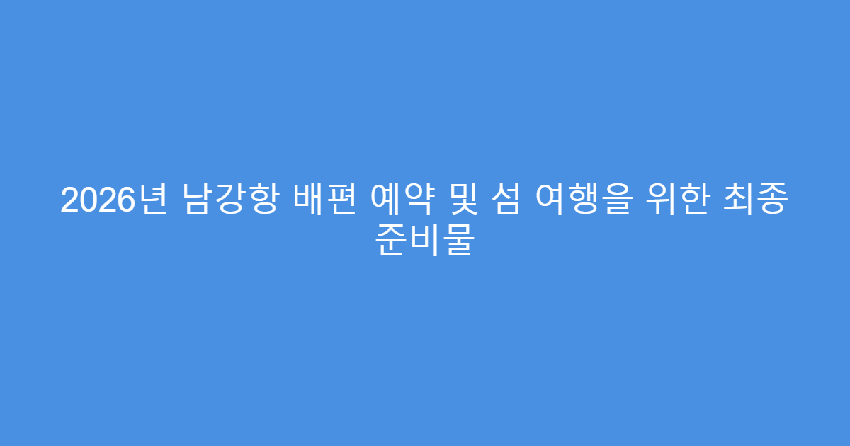 2026년 남강항 배편 예약 및 섬 여행을 위한 최종 준비물
