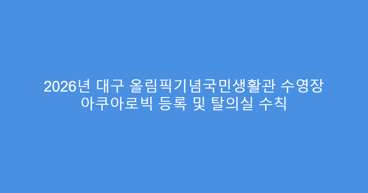 2026년 대구 올림픽기념국민생활관 수영장 아쿠아로빅 등록 및 탈의실 수칙