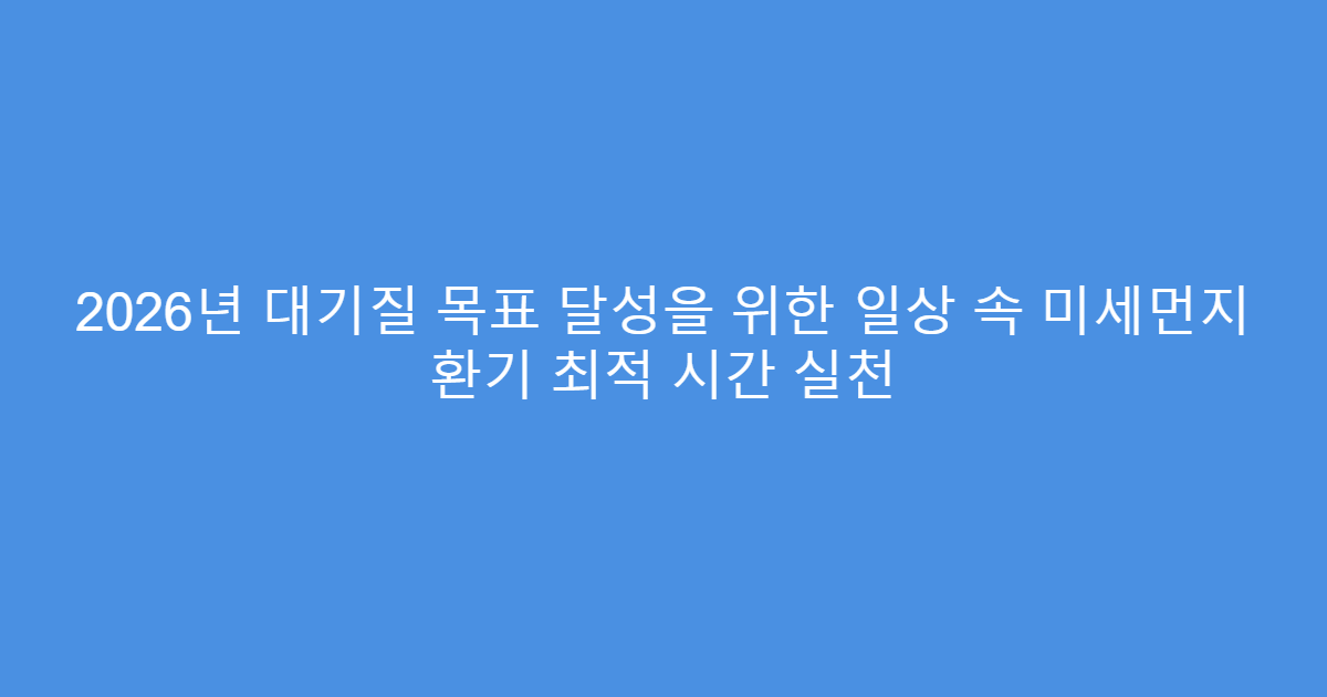 2026년 대기질 목표 달성을 위한 일상 속 미세먼지 환기 최적 시간 실천