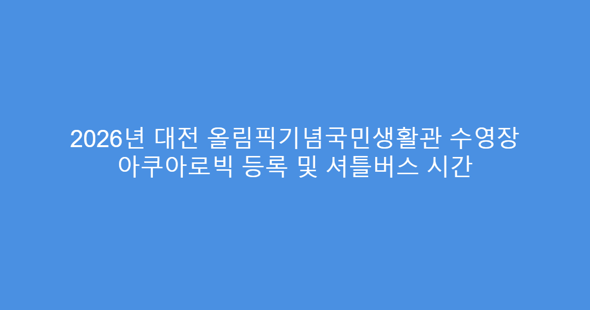 2026년 대전 올림픽기념국민생활관 수영장 아쿠아로빅 등록 및 셔틀버스 시간