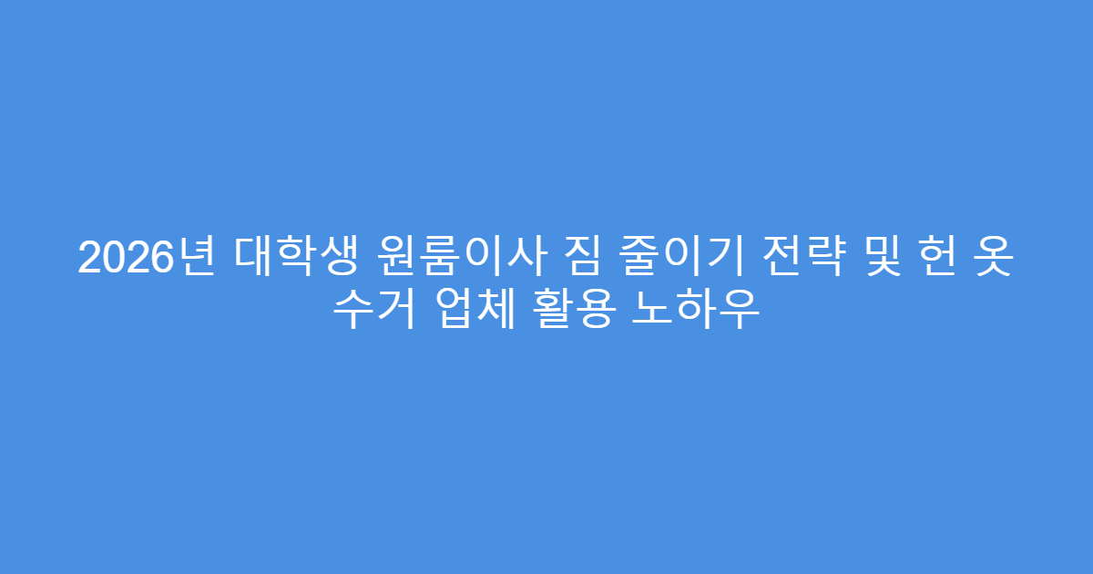 2026년 대학생 원룸이사 짐 줄이기 전략 및 헌 옷 수거 업체 활용 노하우