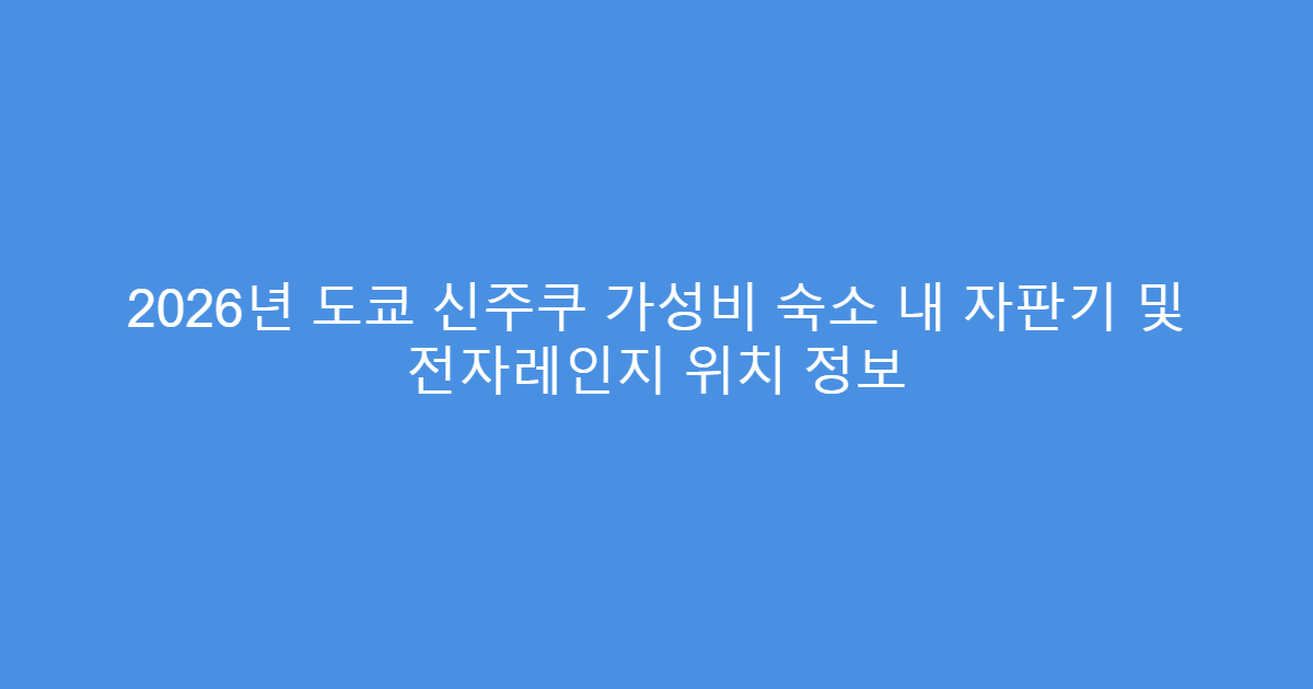 2026년 도쿄 신주쿠 가성비 숙소 내 자판기 및 전자레인지 위치 정보