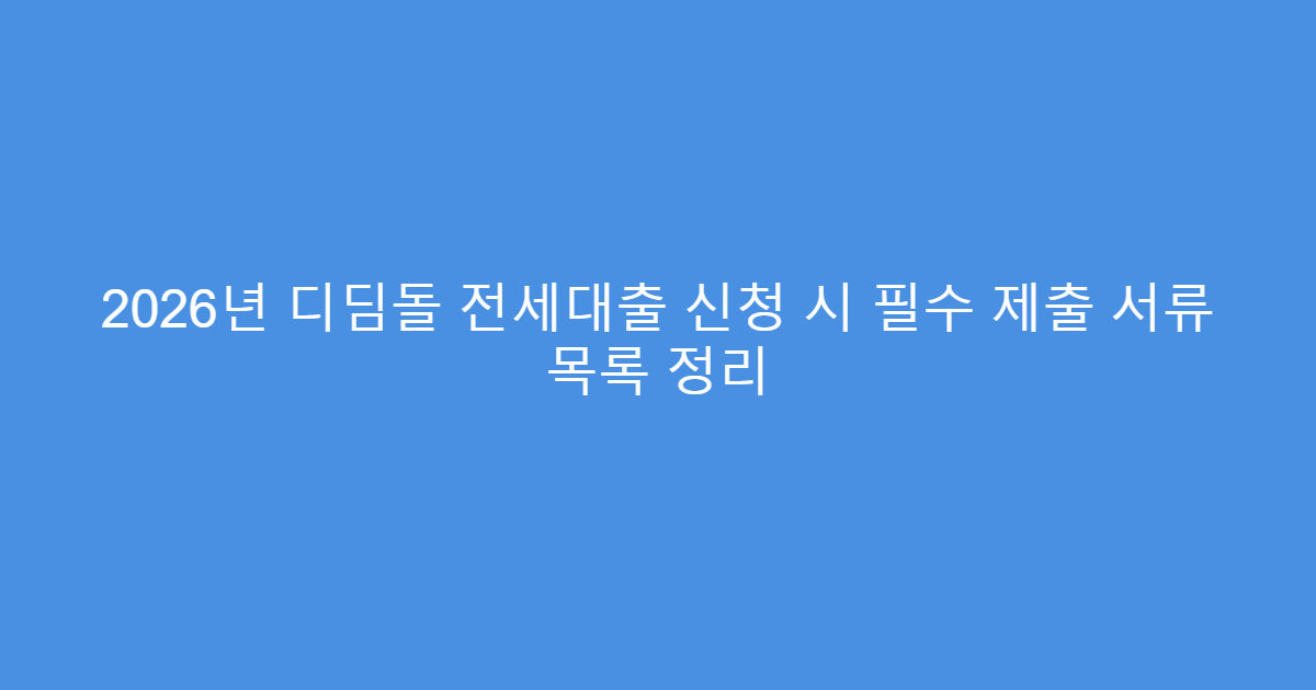 2026년 디딤돌 전세대출 신청 시 필수 제출 서류 목록 정리