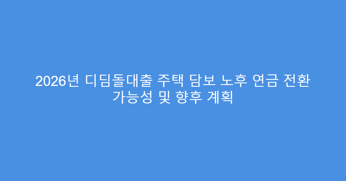 2026년 디딤돌대출 주택 담보 노후 연금 전환 가능성 및 향후 계획