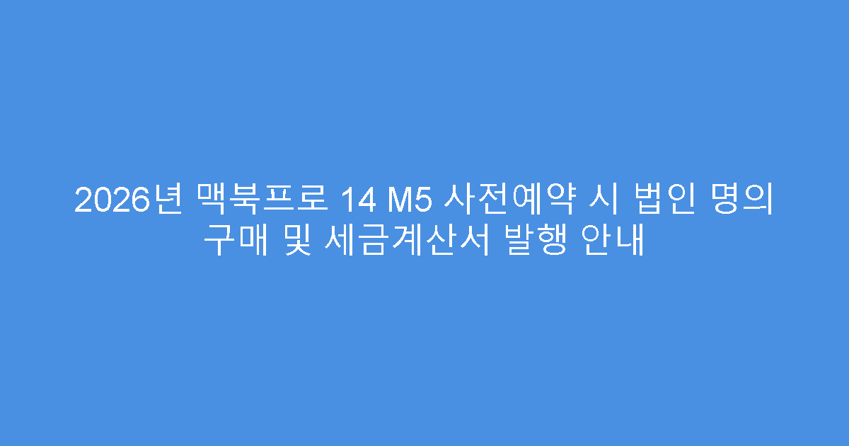 2026년 맥북프로 14 M5 사전예약 시 법인 명의 구매 및 세금계산서 발행 안내