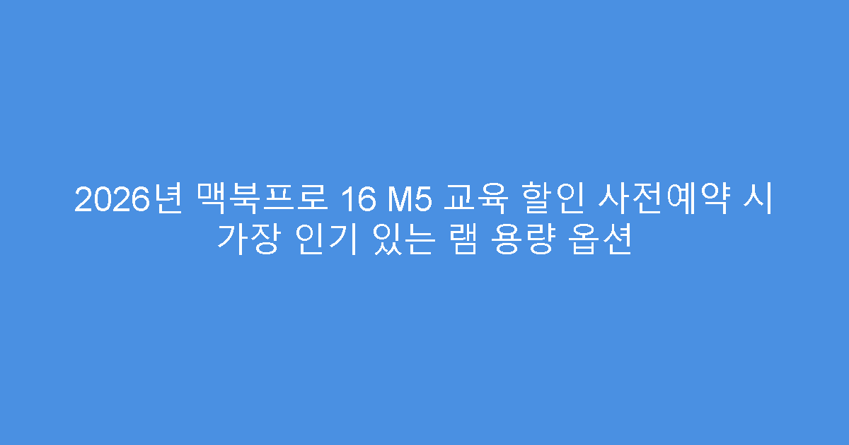 2026년 맥북프로 16 M5 교육 할인 사전예약 시 가장 인기 있는 램 용량 옵션