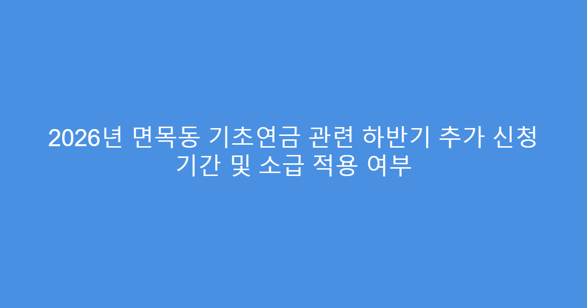 2026년 면목동 기초연금 관련 하반기 추가 신청 기간 및 소급 적용 여부