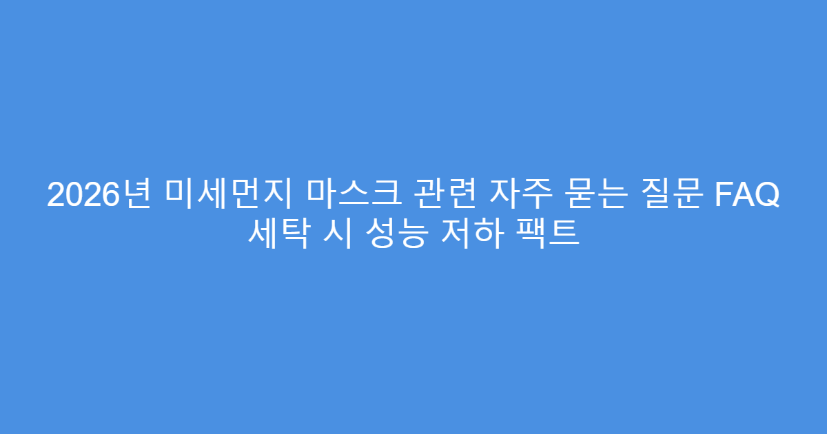 2026년 미세먼지 마스크 관련 자주 묻는 질문 FAQ 세탁 시 성능 저하 팩트
