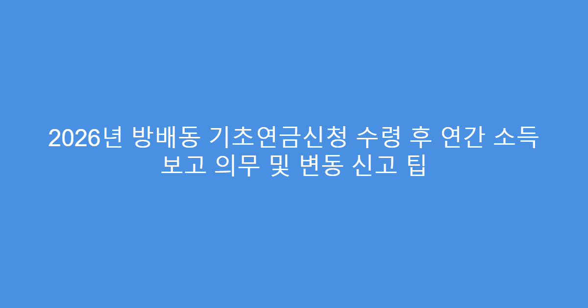 2026년 방배동 기초연금신청 수령 후 연간 소득 보고 의무 및 변동 신고 팁