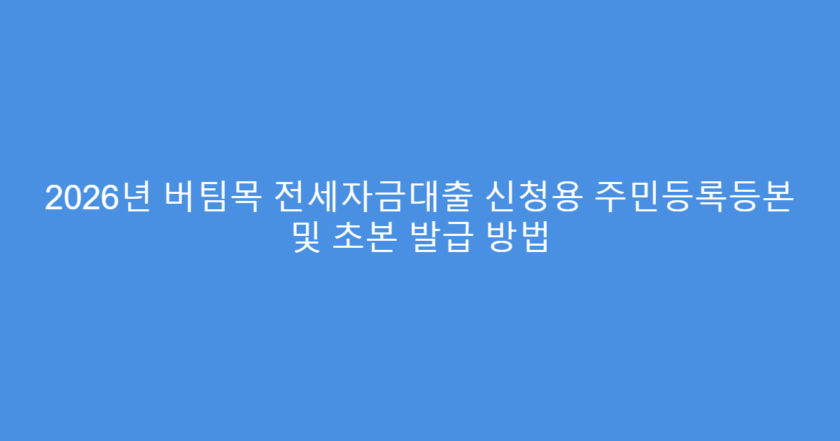 2026년 버팀목 전세자금대출 신청용 주민등록등본 및 초본 발급 방법