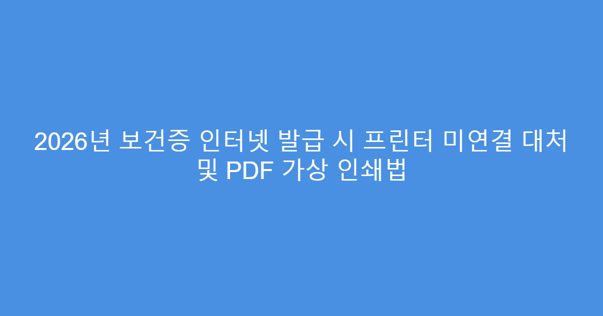2026년 보건증 인터넷 발급 시 프린터 미연결 대처 및 PDF 가상 인쇄법