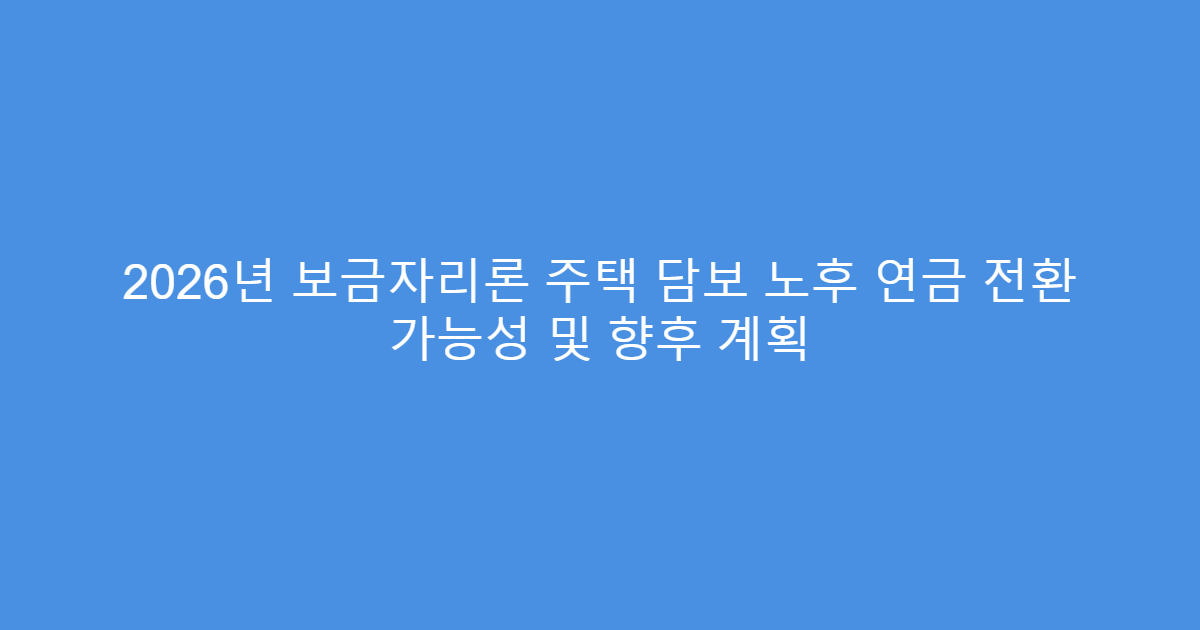 2026년 보금자리론 주택 담보 노후 연금 전환 가능성 및 향후 계획