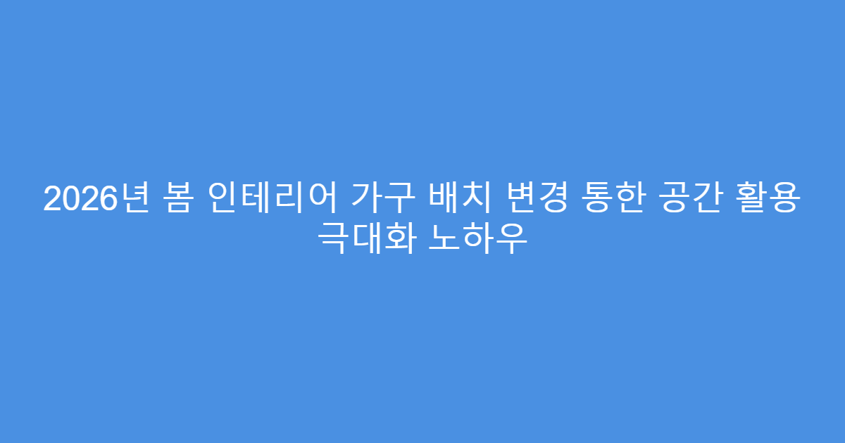 2026년 봄 인테리어 가구 배치 변경 통한 공간 활용 극대화 노하우