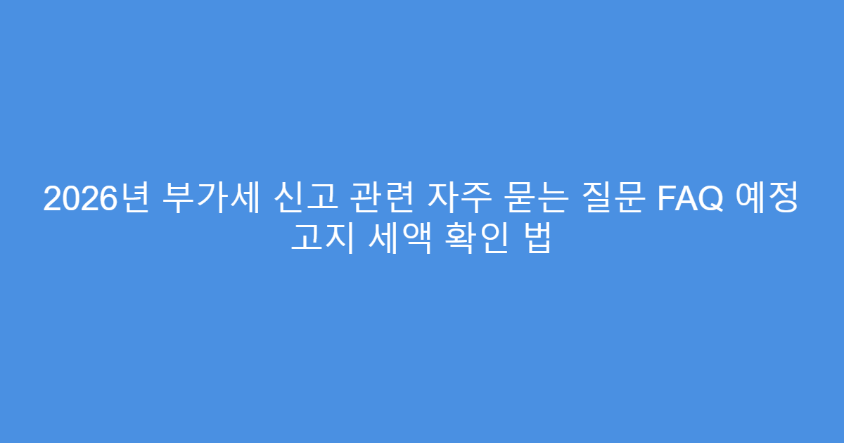 2026년 부가세 신고 관련 자주 묻는 질문 FAQ 예정 고지 세액 확인 법