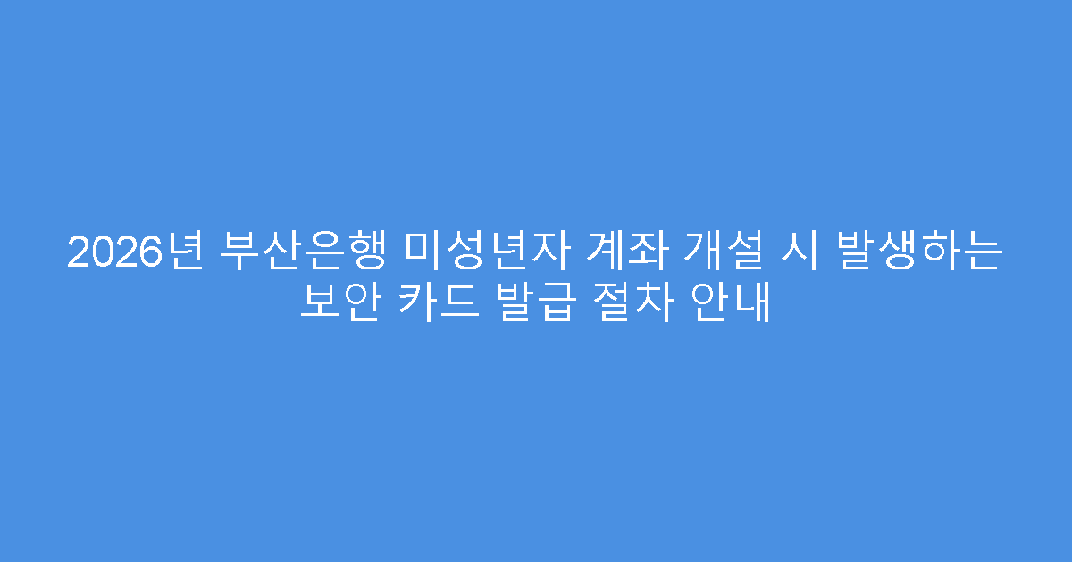2026년 부산은행 미성년자 계좌 개설 시 발생하는 보안 카드 발급 절차 안내