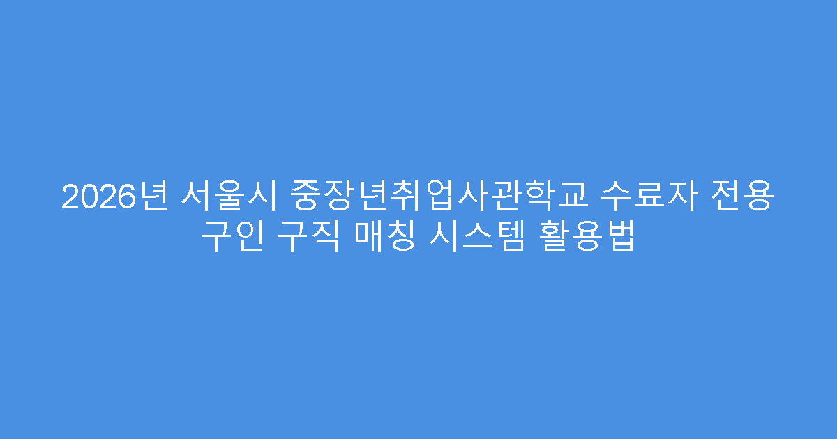 2026년 서울시 중장년취업사관학교 수료자 전용 구인 구직 매칭 시스템 활용법