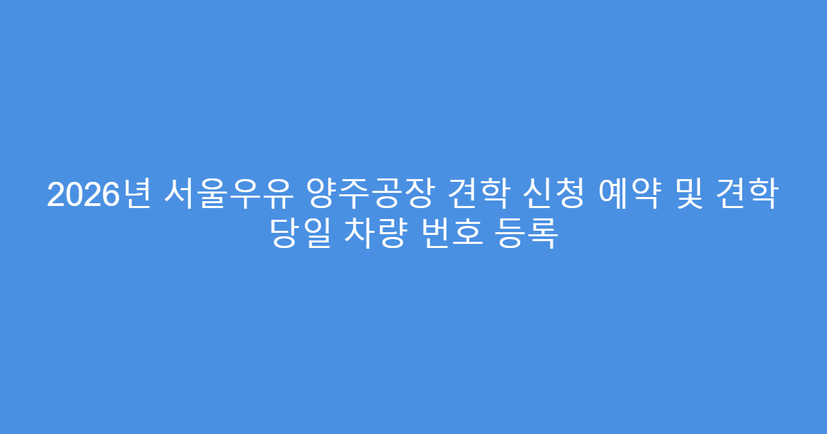 2026년 서울우유 양주공장 견학 신청 예약 및 견학 당일 차량 번호 등록