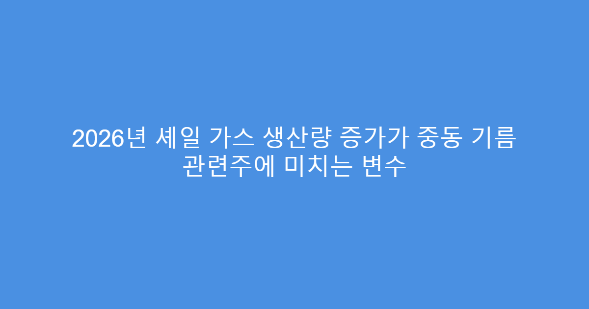 2026년 셰일 가스 생산량 증가가 중동 기름 관련주에 미치는 변수