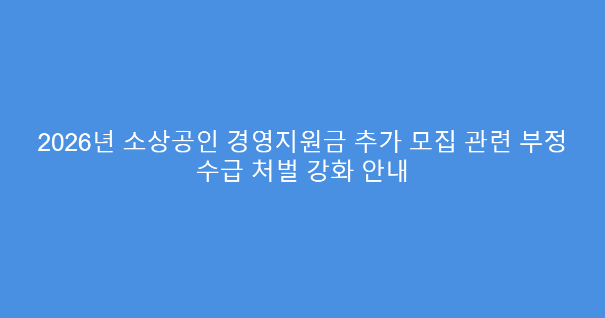2026년 소상공인 경영지원금 추가 모집 관련 부정 수급 처벌 강화 안내