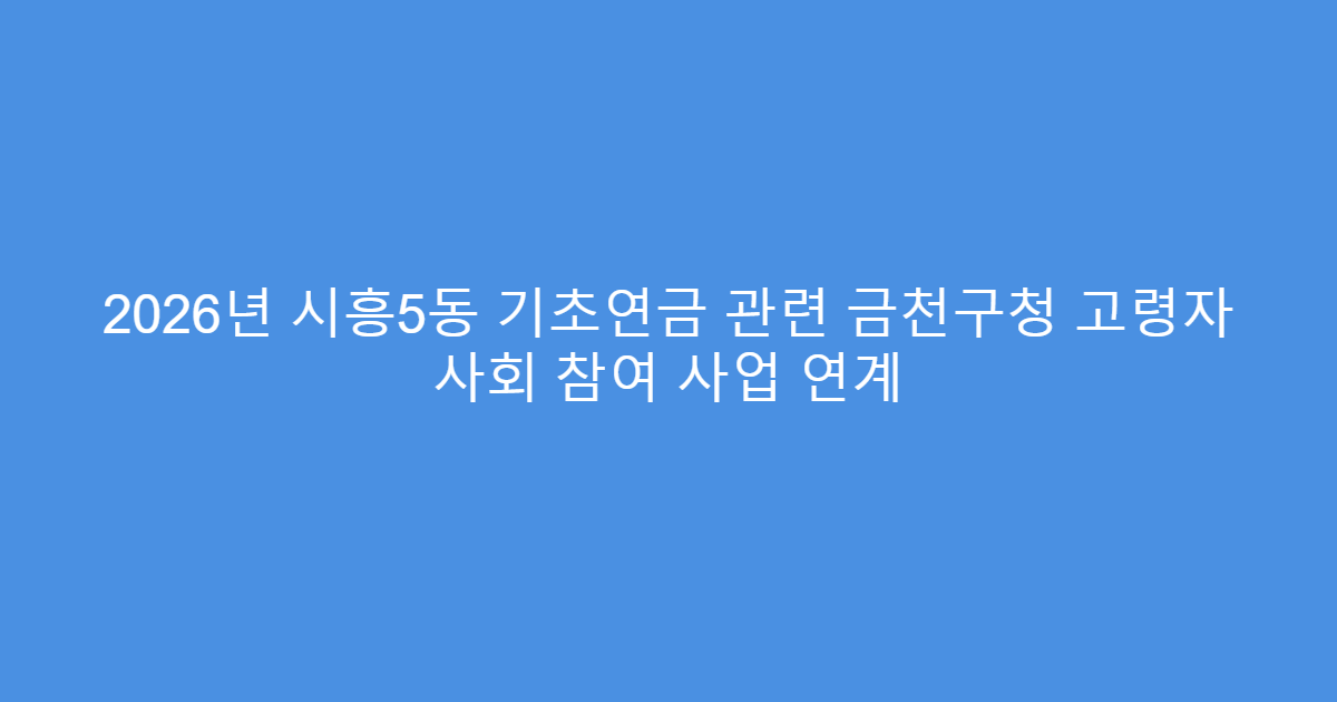 2026년 시흥5동 기초연금 관련 금천구청 고령자 사회 참여 사업 연계