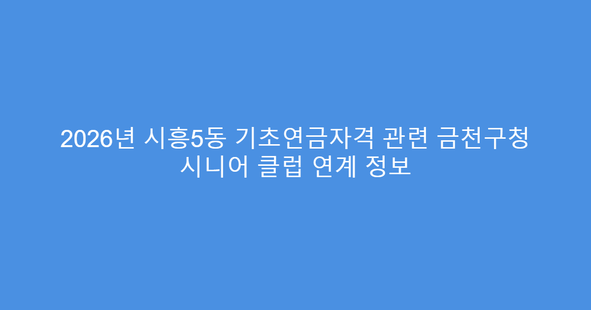 2026년 시흥5동 기초연금자격 관련 금천구청 시니어 클럽 연계 정보
