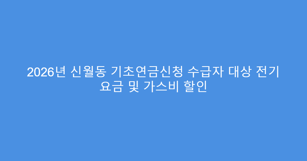 2026년 신월동 기초연금신청 수급자 대상 전기 요금 및 가스비 할인