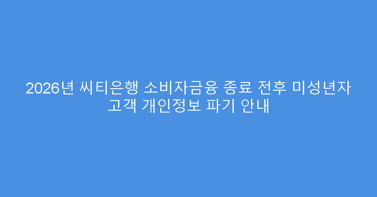 2026년 씨티은행 소비자금융 종료 전후 미성년자 고객 개인정보 파기 안내