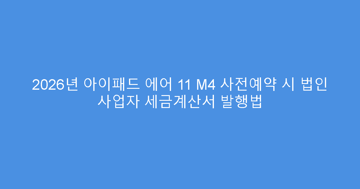 2026년 아이패드 에어 11 M4 사전예약 시 법인 사업자 세금계산서 발행법