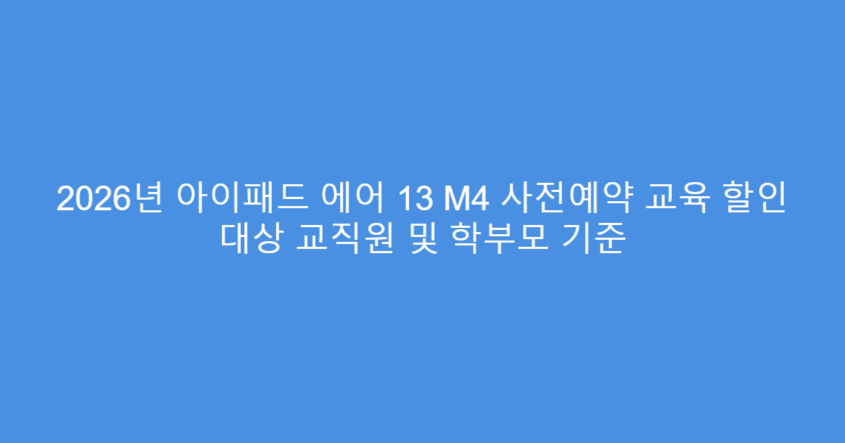 2026년 아이패드 에어 13 M4 사전예약 교육 할인 대상 교직원 및 학부모 기준