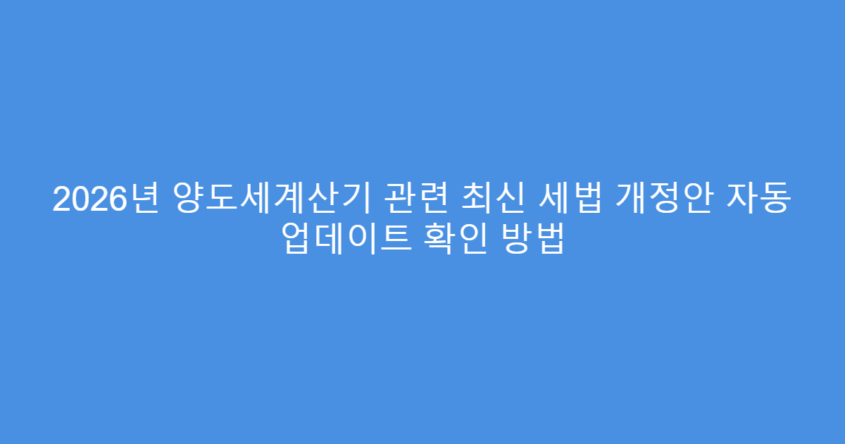 2026년 양도세계산기 관련 최신 세법 개정안 자동 업데이트 확인 방법