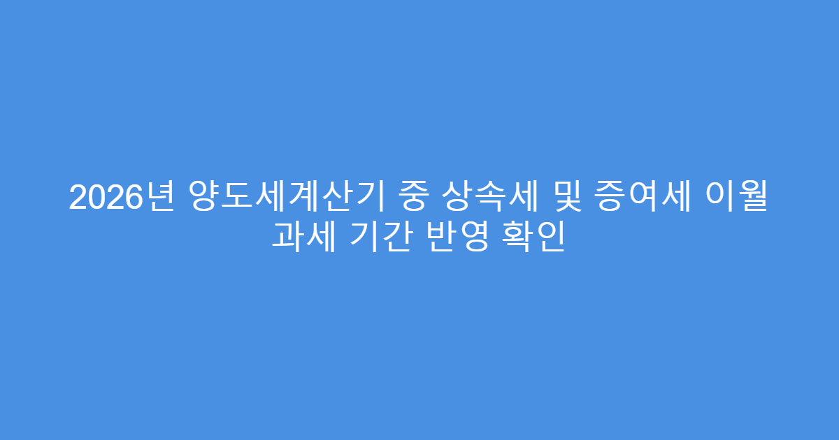 2026년 양도세계산기 중 상속세 및 증여세 이월 과세 기간 반영 확인