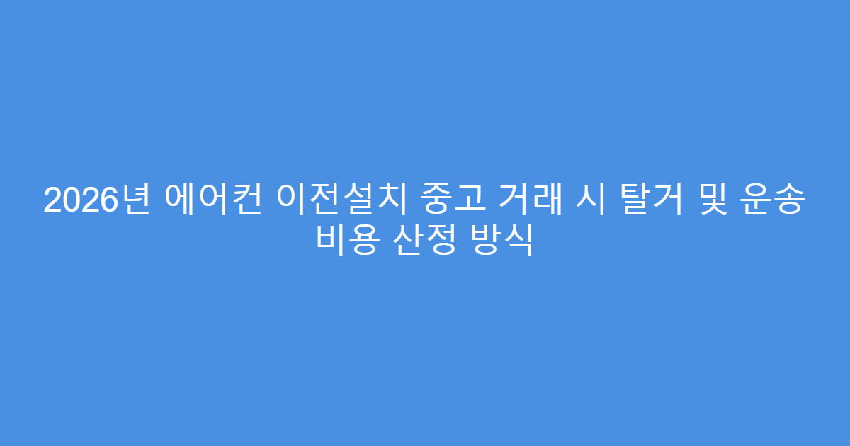2026년 에어컨 이전설치 중고 거래 시 탈거 및 운송 비용 산정 방식