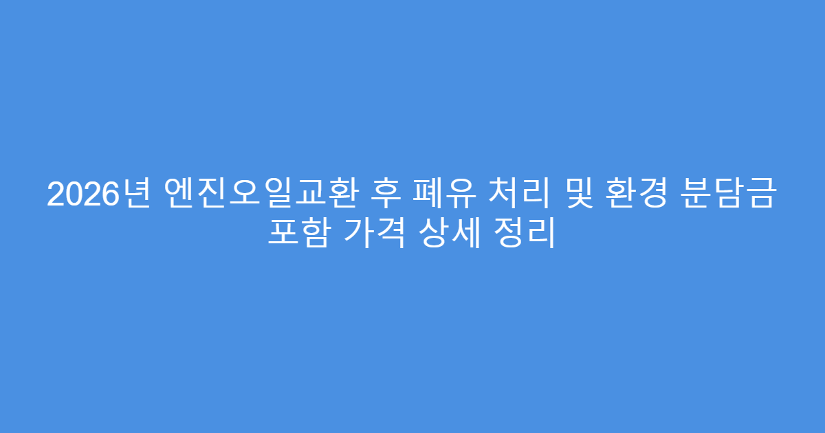 2026년 엔진오일교환 후 폐유 처리 및 환경 분담금 포함 가격 상세 정리