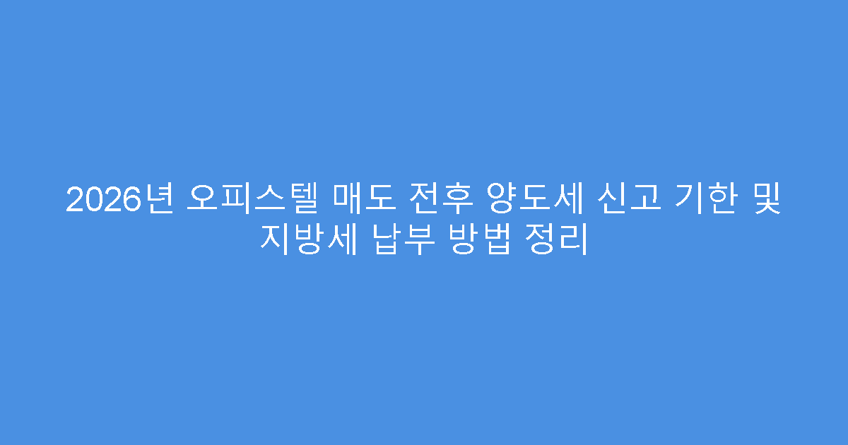 2026년 오피스텔 매도 전후 양도세 신고 기한 및 지방세 납부 방법 정리