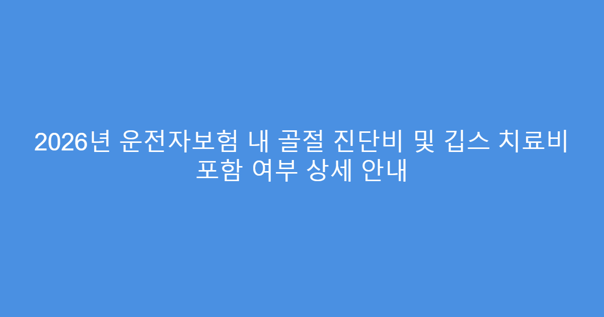 2026년 운전자보험 내 골절 진단비 및 깁스 치료비 포함 여부 상세 안내